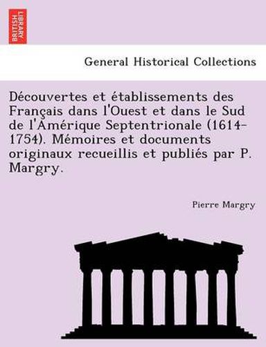 de Couvertes Et E Tablissements Des Franc Ais Dans L'Ouest Et Dans Le Sud de L'Ame Rique Septentrionale (1614-1754). Me Moires Et Documents Originaux Recueillis Et Publie S Par P. Margry.