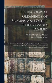 Cover image for Genealogical Gleanings of Siggins, and Other Pennsylvania Families; a Volume of History, Biography and Colonial, Revolutionary, Civil and Other war Records Including Names of Many Other Warren County Pioneers