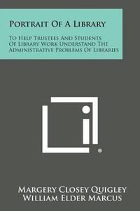 Cover image for Portrait of a Library: To Help Trustees and Students of Library Work Understand the Administrative Problems of Libraries