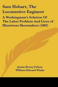 Cover image for Sam Hobart, the Locomotive Engineer: A Workingman's Solution of the Labor Problem and Lives of Illustrious Shoemakers (1883)