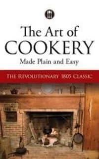 Cover image for The Art of Cookery Made Plain and Easy: The Revolutionary 1805 Classic