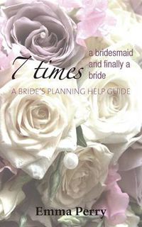 Cover image for 7 Times a Bridesmaid and Finally a Bride: A Bride's Planning Help Guide