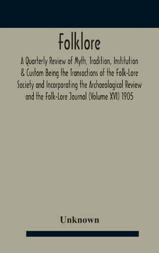 Cover image for Folklore; A Quarterly Review Of Myth, Tradition, Institution & Custom Being The Transactions Of The Folk-Lore Society And Incorporating The Archaeological Review And The Folk-Lore Journal (Volume Xvi) 1905