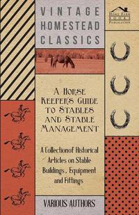 Cover image for A Horse Keeper's Guide to Stables and Stable Management - A Collection of Historical Articles on Stable Buildings, Equipment and Fittings