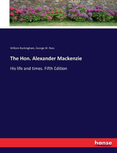 Cover image for The Hon. Alexander Mackenzie: His life and times. Fifth Edition