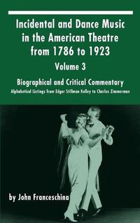 Cover image for Incidental and Dance Music in the American Theatre from 1786 to 1923: Volume 3, Biographical and Critical Commentary - Alphabetical Listings from Edgar Stillman Kelley to Charles Zimmerman (Hardback)