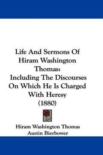 Life and Sermons of Hiram Washington Thomas: Including the Discourses on Which He Is Charged with Heresy (1880)