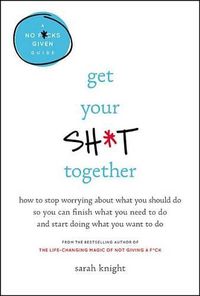 Cover image for Get Your Sh*t Together: How to Stop Worrying about What You Should Do So You Can Finish What You Need to Do and Start Doing What You Want to Do