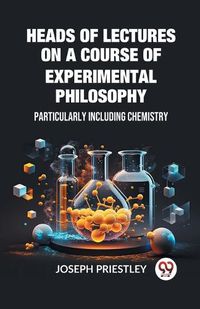 Cover image for Heads of Lectures on a Course of Experimental Philosophy Particularly Including Chemistry