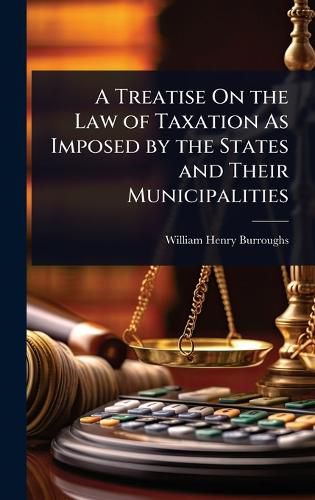 Cover image for A Treatise On the Law of Taxation As Imposed by the States and Their Municipalities