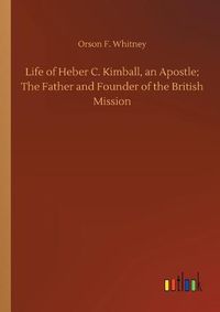 Cover image for Life of Heber C. Kimball, an Apostle; The Father and Founder of the British Mission