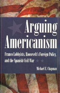 Cover image for Arguing Americanism: Franco Lobbyists, Roosevelt's Foreign Policy, and the Spanish Civil War