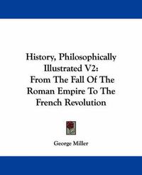 Cover image for History, Philosophically Illustrated V2: From the Fall of the Roman Empire to the French Revolution