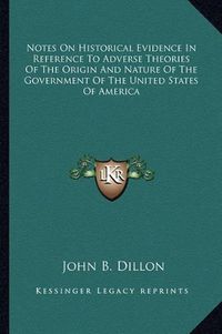 Cover image for Notes on Historical Evidence in Reference to Adverse Theories of the Origin and Nature of the Government of the United States of America