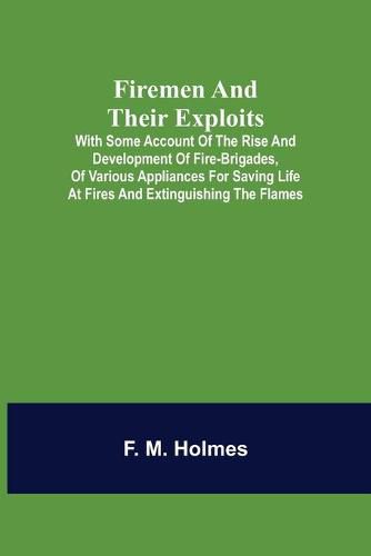 Cover image for Firemen and their Exploits: with some account of the rise and development of fire-brigades, of various appliances for saving life at fires and extinguishing the flames.