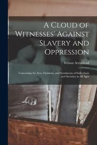 Cover image for A Cloud of Witnesses' Against Slavery and Oppression: Containing the Acts, Opinions, and Sentiments of Individuals and Societies in All Ages