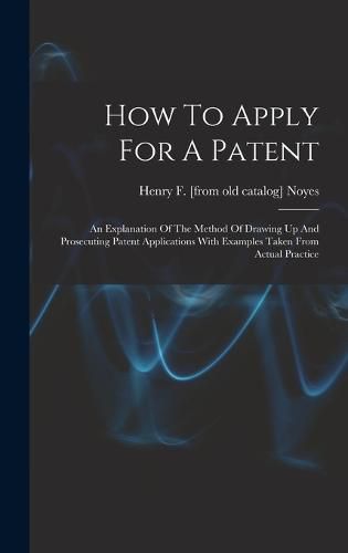 Cover image for How To Apply For A Patent; An Explanation Of The Method Of Drawing Up And Prosecuting Patent Applications With Examples Taken From Actual Practice