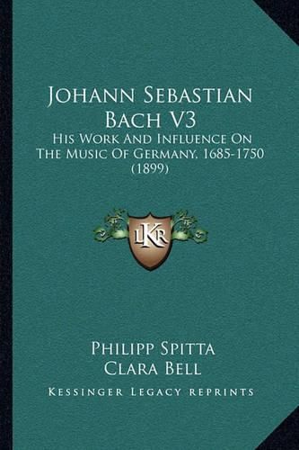 Johann Sebastian Bach V3 Johann Sebastian Bach V3: His Work and Influence on the Music of Germany, 1685-1750 (1his Work and Influence on the Music of Germany, 1685-1750 (1899) 899)