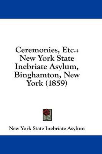 Cover image for Ceremonies, Etc.: New York State Inebriate Asylum, Binghamton, New York (1859)