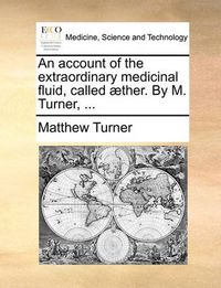Cover image for An Account of the Extraordinary Medicinal Fluid, Called ]Ther. by M. Turner, ...