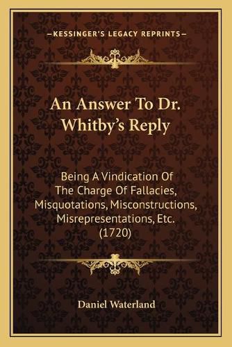 An Answer to Dr. Whitbya Acentsacentsa A-Acentsa Acentss Reply: Being a Vindication of the Charge of Fallacies, Misquotations, Misconstructions, Misrepresentations, Etc. (1720)