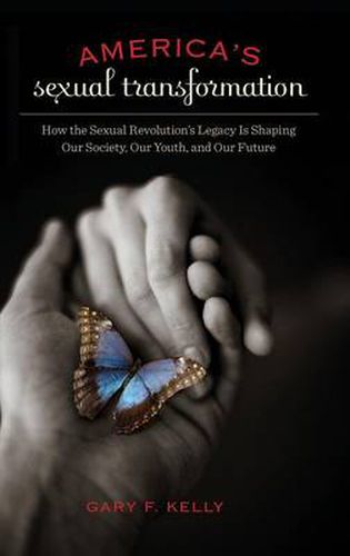 America's Sexual Transformation: How the Sexual Revolution's Legacy Is Shaping Our Society, Our Youth, and Our Future