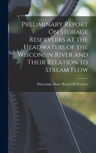 Cover image for Preliminary Report On Storage Reservoirs at the Headwaters of the Wisconsin River and Their Relation to Stream Flow