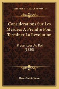 Cover image for Considerations Sur Les Mesures a Prendre Pour Terminer La Revolution: Presentees Au Roi (1820)