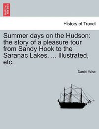 Cover image for Summer Days on the Hudson: The Story of a Pleasure Tour from Sandy Hook to the Saranac Lakes. ... Illustrated, Etc.