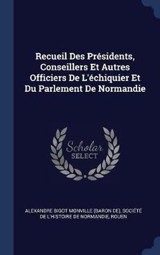 Recueil Des PR'Sidents, Conseillers Et Autres Officiers de L''Chiquier Et Du Parlement de Normandie