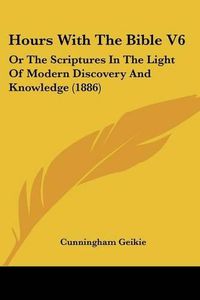 Cover image for Hours with the Bible V6: Or the Scriptures in the Light of Modern Discovery and Knowledge (1886)