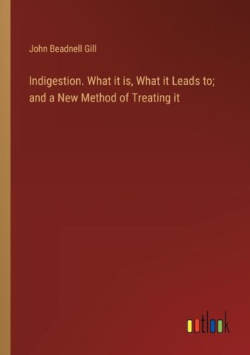 Indigestion. What it is, What it Leads to; and a New Method of Treating it