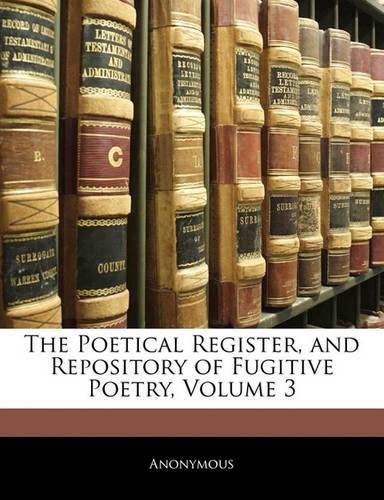 Cover image for The Poetical Register, and Repository of Fugitive Poetry, Volume 3