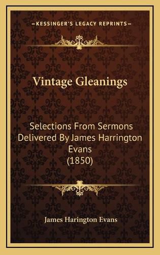 Vintage Gleanings Vintage Gleanings: Selections from Sermons Delivered by James Harrington Evans Selections from Sermons Delivered by James Harrington Evans (1850) (1850)