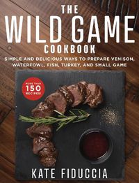 Cover image for The Wild Game Cookbook: Simple and Delicious Ways to Prepare Venison, Waterfowl, Fish, Turkey, and Small Game