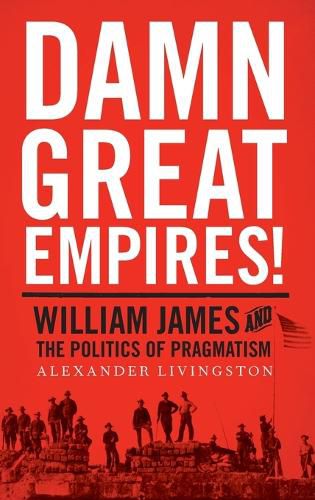 Damn Great Empires!: William James and the Politics of Pragmatism