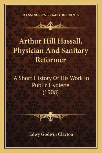 Arthur Hill Hassall, Physician and Sanitary Reformer: A Short History of His Work in Public Hygiene (1908)