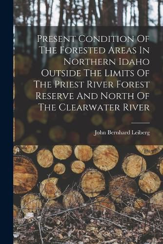 Cover image for Present Condition Of The Forested Areas In Northern Idaho Outside The Limits Of The Priest River Forest Reserve And North Of The Clearwater River