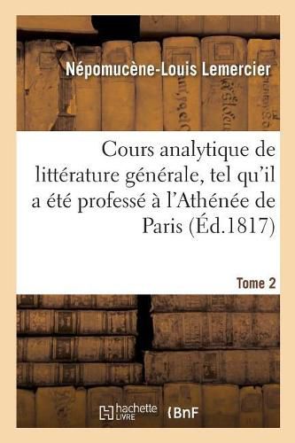 Cours Analytique de Litterature Generale, Tel Qu'il a Ete Professe A l'Athenee de Paris. Tome 2