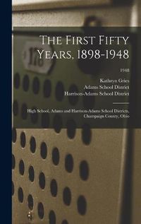 Cover image for The First Fifty Years, 1898-1948: High School, Adams and Harrison-Adams School Districts, Champaign County, Ohio; 1948