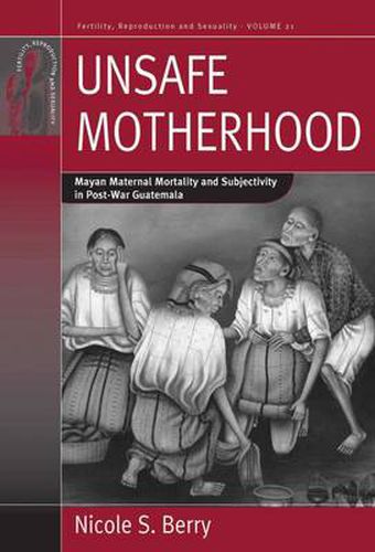 Unsafe Motherhood: Mayan Maternal Mortality and Subjectivity in Post-War Guatemala