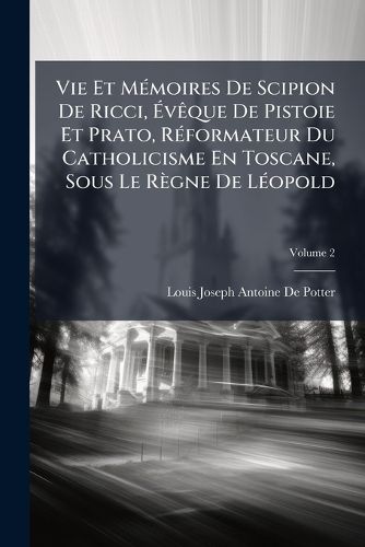 Cover image for Vie Et Memoires de Scipion de Ricci, Vque de Pistoie Et Prato, Rformateur Du Catholicisme En Toscane, Sous Le Rgne de Lopold, Volume 2