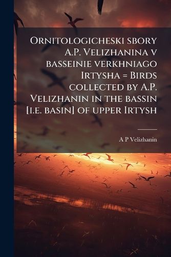 Cover image for Ornitologicheski Sbory A.P. Velizhanina V Basseinie Verkhniago Irtysha = Birds Collected by A.P. Velizhanin in the Bassin [I.E. Basin] of Upper Irtysh