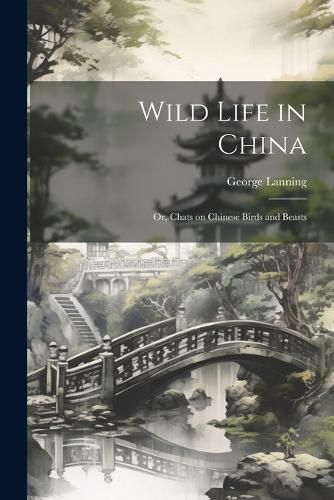 Cover image for Wild Life in China; or, Chats on Chinese Birds and Beasts