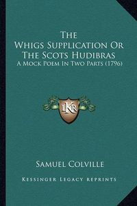 Cover image for The Whigs Supplication or the Scots Hudibras the Whigs Supplication or the Scots Hudibras: A Mock Poem in Two Parts (1796) a Mock Poem in Two Parts (1796)