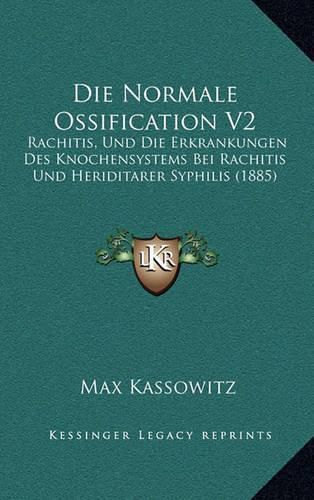 Cover image for Die Normale Ossification V2: Rachitis, Und Die Erkrankungen Des Knochensystems Bei Rachitis Und Heriditarer Syphilis (1885)