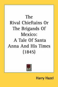 Cover image for The Rival Chieftains Or The Brigands Of Mexico: A Tale Of Santa Anna And His Times (1845)