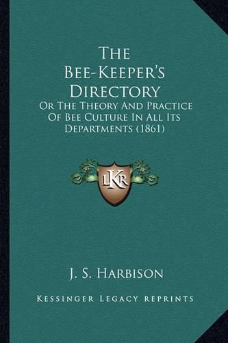 Cover image for The Bee-Keeper's Directory the Bee-Keeper's Directory: Or the Theory and Practice of Bee Culture in All Its Departmor the Theory and Practice of Bee Culture in All Its Departments (1861) Ents (1861)