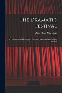 Cover image for The Dramatic Festival: a Consideration of the Lyrical Method as a Factor in Preparatory Education