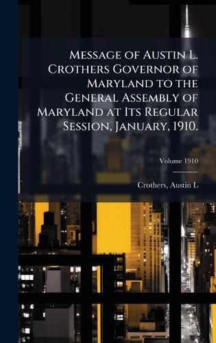 Cover image for Message of Austin L. Crothers Governor of Maryland to the General Assembly of Maryland at Its Regular Session, January, 1910.